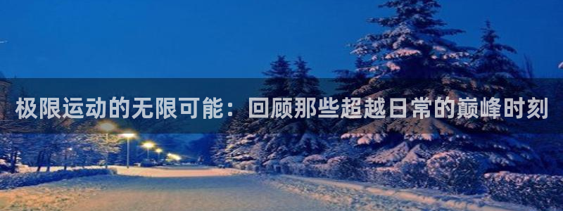 betway西汉姆：极限运动的无限可能：回顾那些超越日常的巅峰时刻