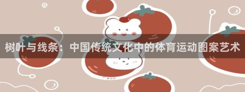 betway西汉姆官网：树叶与线条：中国传统文化中的体育运动图案艺术