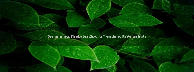 betway西汉姆官网：Swimming:TheLatestSportsTrendandItsVersatility