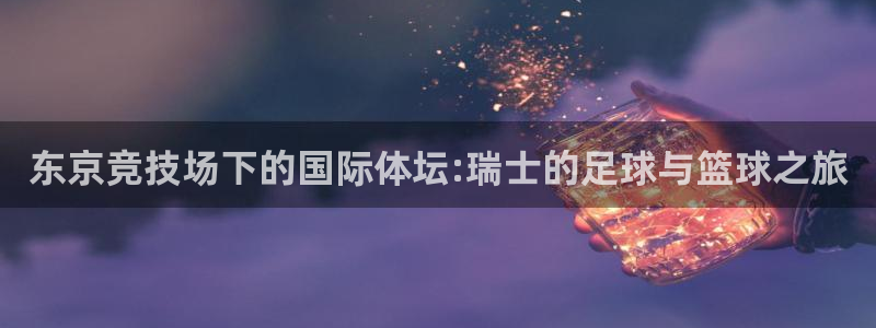 betway西汉姆联官网：东京竞技场下的国际体坛:瑞士的足球与篮球之旅