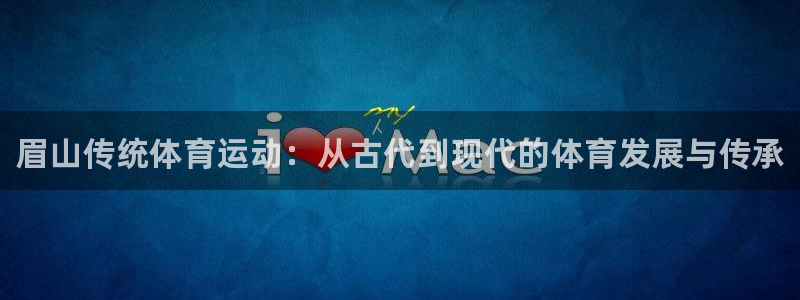 betway西汉姆官网：眉山传统体育运动：从古代到现代的体育发展与传承