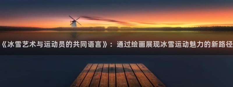 betway西汉姆联官网：《冰雪艺术与运动员的共同语言》：通过绘画展现冰雪运动魅力的新路径