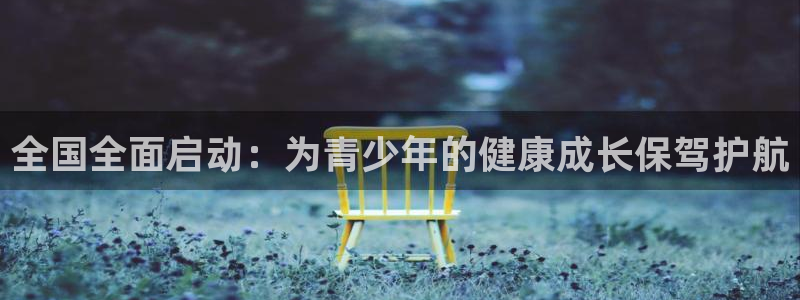 betway西汉姆官网：全国全面启动：为青少年的健康成长保驾护航