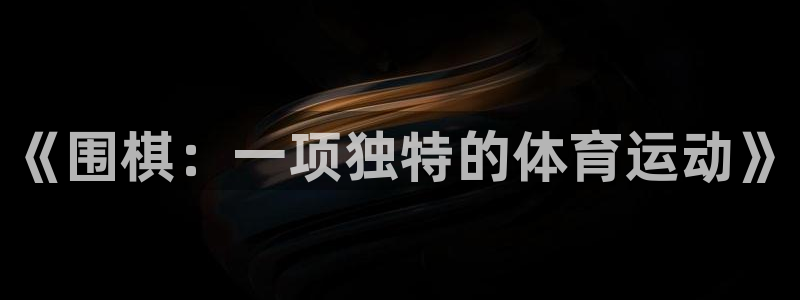 必威betway西汉姆联：《围棋：一项独特的体育运动》